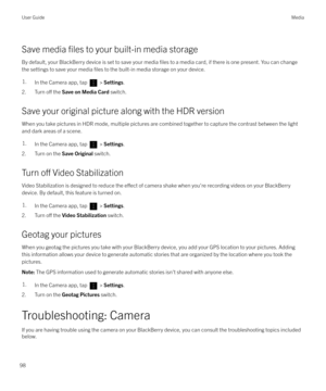 Page 98Save media files to your built-in media storage
By default, your BlackBerry device is set to save your media 
files to a media card, if there is one present. You can change
the settings to save your media 
files to the built-in media storage on your device.
1.In the Camera app, tap  >  Settings .
2. Turn o