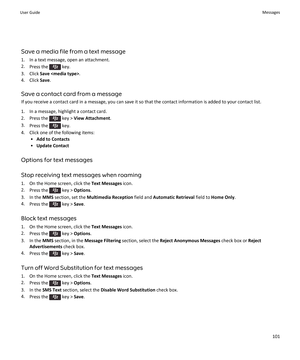 Page 103Save a media file from a text message
1. In a text message, open an attachment.
2. Press the 
 key.
3. Click  Save  .
4. Click  Save.
Save a contact card from a message If you receive a contact card in a message, you can save it so that the contact information is added to your contact list.
1. In a message, highlight a contact card.
2.  Press the 
 key >  View Attachment .
3. Press the 
 key.
4. Click one of the following items: •Add to Contacts
• Update Contact
Options for text messages
Stop receiving...