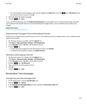 Page 105• If no cell broadcast channels appear on the screen, highlight the Empty field. Press the  key > Add Channel . Type
the channel ID and a nickname. Click  OK.
4. Select the check box beside a language. 5. Press the 
 key >  Save.
To turn off cell broadcasting, clear the  Enable Cell Broadcasting check box. Before you turn off cell broadcasting, verify that
your wireless service provider does not use cell broadcasting to manage services, such as preferred rates, based on your
location.
Related...