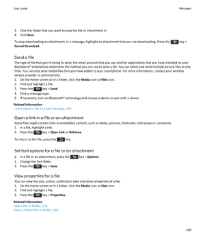 Page 1113. Click the folder that you want to save the file or attachment in.
4. Click  Save.
To stop downloading an attachment, in a message, highlight an attachment that you are downloading. Press the 
 key >
Cancel Download .
Send a file The type of file that you're trying to send, the email account that you use and the applications that you have installed on yourBlackBerry® smartphone determine the method you can use to send a file. You can select and send multiple picture files at one
time. You can only...