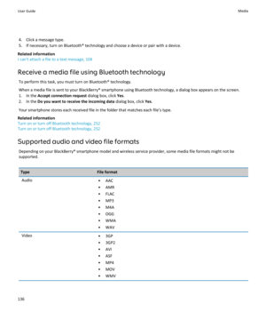 Page 1384. Click a message type.
5. If necessary, turn on Bluetooth® technology and choose a device or pair with a device.
Related information
I can't attach a file to a text message, 104
Receive a media file using Bluetooth technology To perform this task, you must turn on Bluetooth® technology.
When a media file is sent to your BlackBerry® smartphone using Bluetooth technology, a dialog box appears on the screen.
1. In the  Accept connection request  dialog box, click Yes.
2. In the  Do you want to receive...