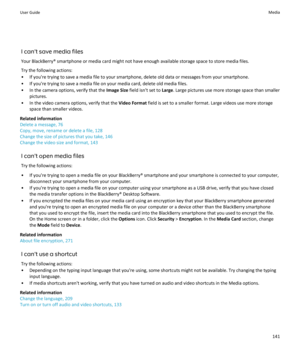 Page 143I can't save media filesYour BlackBerry® smartphone or media card might not have enough available storage space to store media files.Try the following actions:
• If you're trying to save a media file to your smartphone, delete old data or messages from your smartphone.
• If you're trying to save a media file on your media card, delete old media files.
• In the camera options, verify that the  Image Size field isn't set to  Large. Large pictures use more storage space than smaller...