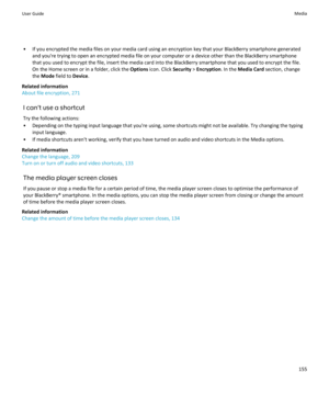 Page 157• If you encrypted the media files on your media card using an encryption key that your BlackBerry smartphone generatedand you're trying to open an encrypted media file on your computer or a device other than the BlackBerry smartphone
that you used to encrypt the file, insert the media card into the BlackBerry smartphone that you used to encrypt the file. On the Home screen or in a folder, click the  Options icon. Click  Security > Encryption . In the Media Card  section, change
the  Mode  field to...