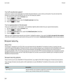 Page 170Turn off JavaScript support
JavaScript is used on some web pages to provide interactive features, such as menus and sounds. If you do not want the
browser to provide JavaScript features, you can turn off JavaScript support.
1. On the Home screen, click the  Browser icon.
2. Press the 
 key >  Options .
3. In the  Web Content  section, clear the  Enable JavaScript check box.
4. Press the 
 key >  Save.
Turn on geolocation in the browser If you turn on geolocation in the browser, some websites might be...