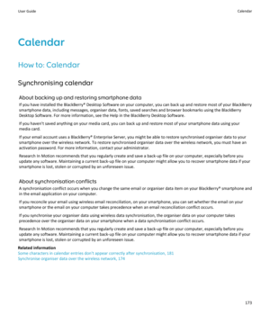 Page 175Calendar
How to: Calendar Synchronising calendar About backing up and restoring smartphone data
If you have installed the BlackBerry® Desktop Software on your computer, you can back up and restore most of your BlackBerry smartphone data, including messages, organiser data, fonts, saved searches and browser bookmarks using the BlackBerryDesktop Software. For more information, see the Help in the BlackBerry Desktop Software.
If you haven't saved anything on your media card, you can back up and restore...