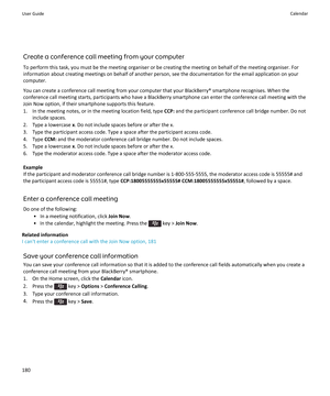 Page 182Create a conference call meeting from your computer
To perform this task, you must be the meeting organiser or be creating the meeting on behalf of the meeting organiser. For information about creating meetings on behalf of another person, see the documentation for the email application on your
computer.
You can create a conference call meeting from your computer that your BlackBerry® smartphone recognises. When the conference call meeting starts, participants who have a BlackBerry smartphone can enter...