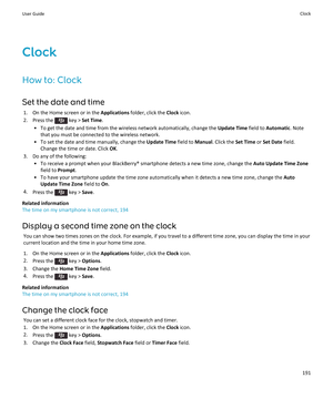 Page 193Clock
How to: Clock
Set the date and time 1. On the Home screen or in the  Applications folder, click the  Clock icon.
2.  Press the 
 key >  Set Time .
• To get the date and time from the wireless network automatically, change the  Update Time field to Automatic . Note
that you must be connected to the wireless network.
• To set the date and time manually, change the  Update Time field to Manual. Click the  Set Time or Set Date  field.
Change the time or date. Click  OK.
3. Do any of the following: • To...