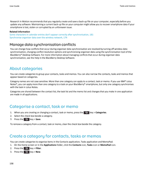 Page 200Research In Motion recommends that you regularly create and save a back-up file on your computer, especially before you
update any software. Maintaining a current back-up file on your computer might allow you to recover smartphone data if your
smartphone is lost, stolen or corrupted by an unforeseen issue.
Related information
Some characters in calendar entries don't appear correctly after synchronisation, 181
Synchronise organiser data over the wireless network, 174
Manage data synchronisation...