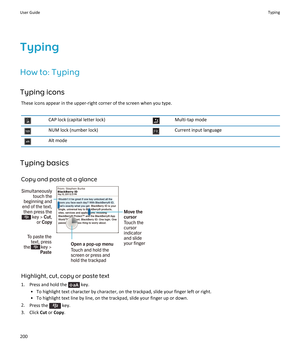 Page 202TypingHow to: Typing
Typing icons These icons appear in the upper-right corner of the screen when you type.CAP lock (capital letter lock)Multi-tap modeNUM lock (number lock)Current input languageAlt mode
Typing basics
Copy and paste at a glance
Highlight, cut, copy or paste text
1.  Press and hold the 
 key.
• To highlight text character by character, on the trackpad, slide your finger left or right. • To highlight text line by line, on the trackpad, slide your finger up or down.
2. Press the 
 key.
3....