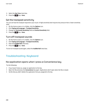 Page 2103. Select the Key Tone check box.
4. Press the 
 key >  Save.
Set the trackpad sensitivity You can set how the trackpad responds to your touch. A high sensitivity level requires less pressure than a lower sensitivitylevel.
1. On the Home screen or in a folder, click the  Options icon.
2. Click  Typing and Language  > Trackpad Sensitivity .
3. Change the  Horizontal Sensitivity  field and Vertical Sensitivity  field.
4. Press the 
 key >  Save.
Turn off trackpad sounds 1. On the Home screen or in a...
