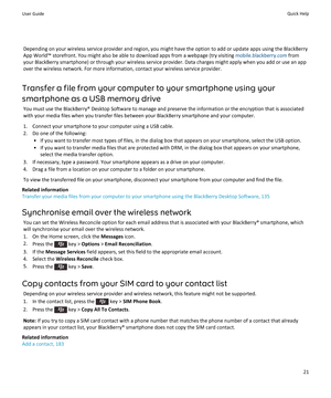 Page 23Depending on your wireless service provider and region, you might have the option to add or update apps using the BlackBerry
App World™ storefront. You might also be able to download apps from a webpage (try visiting  mobile.blackberry.com from
your BlackBerry smartphone) or through your wireless service provider. Data charges might apply when you add or use an app over the wireless network. For more information, contact your wireless service provider.
Transfer a file from your computer to your...