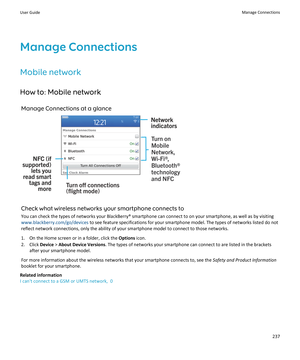 Page 239Manage ConnectionsMobile network
How to: Mobile network Manage Connections at a glance
Check what wireless networks your smartphone connects to
You can check the types of networks your BlackBerry® smartphone can connect to on your smartphone, as well as by visiting www.blackberry.com/go/devices  to see feature specifications for your smartphone model. The types of networks listed do not
reflect network connections, only the ability of your smartphone model to connect to those networks.
1. On the Home...