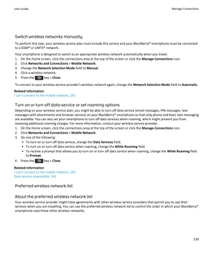 Page 241Switch wireless networks manually
To perform this task, your wireless service plan must include this service and your BlackBerry® smartphone must be connected to a GSM® or UMTS® network.
Your smartphone is designed to switch to an appropriate wireless network automatically when you travel.
1. On the Home screen, click the connections area at the top of the screen or click the  Manage Connections icon.
2. Click  Networks and Connections  > Mobile Network .
3. Change the  Network Selection Mode  field to...