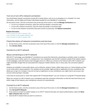 Page 246Turn on or turn off a network connection
You should keep network connections turned off in certain places, such as on an aeroplane or in a hospital. For more information, see the  Safety and Product Information  booklet for your BlackBerry® smartphone.
On the Home screen, click the connections area at the top of the screen or click the  Manage Connections icon.
• To turn on a network connection, select the check box beside a connection type. • To turn off a network connection, clear the check box beside...