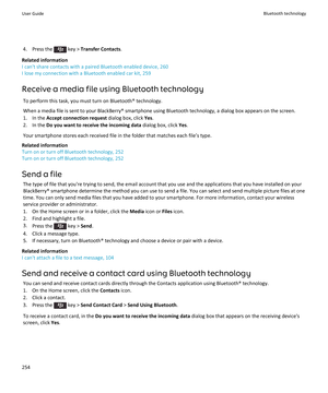 Page 2564.  Press the  key > Transfer Contacts .
Related information
I can't share contacts with a paired Bluetooth enabled device, 260
I lose my connection with a Bluetooth enabled car kit, 259
Receive a media file using Bluetooth technology To perform this task, you must turn on Bluetooth® technology.When a media file is sent to your BlackBerry® smartphone using Bluetooth technology, a dialog box appears on the screen.
1. In the  Accept connection request  dialog box, click Yes.
2. In the  Do you want to...