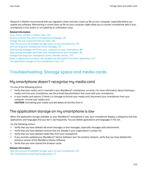 Page 275Research In Motion recommends that you regularly create and save a back-up file on your computer, especially before you
update any software. Maintaining a current back-up file on your computer might allow you to recover smartphone data if your
smartphone is lost, stolen or corrupted by an unforeseen issue.
Related information
Copy, move, rename or delete a file, 128
Receive only the first section of long email messages, 89 Change the size of pictures that you take, 146
View the amount of available...