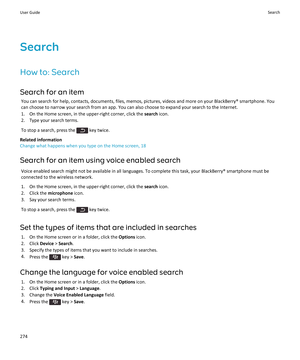 Page 276Search
How to: Search Search for an item You can search for help, contacts, documents, files, memos, pictures, videos and more on your BlackBerry® smartphone. You
can choose to narrow your search from an app. You can also choose to expand your search to the Internet.
1. On the Home screen, in the upper-right corner, click the  search icon.
2. Type your search terms.
To stop a search, press the 
 key twice.
Related information
Change what happens when you type on the Home screen, 18
Search for an item...