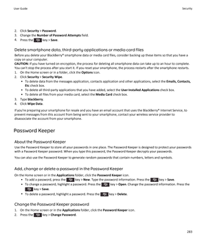 Page 2852. Click Security > Password .
3. Change the  Number of Password Attempts  field.
4. Press the 
 key >  Save.
Delete smartphone data, third-party applications or media card files Before you delete your BlackBerry® smartphone data or media card files, consider backing up these items so that you have a
copy on your computer.
CAUTION:  If you have turned on encryption, the process for deleting all smartphone data can take up to an hour to complete.
You can't stop the process after you start it. If you...