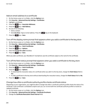 Page 296Add an email address to a certificate1. On the Home screen or in a folder, click the  Options icon.
2. Click  Security > Advanced Security Settings  > Certificates .
3. Highlight a certificate.
4.  Press the 
 key >  Associate Addresses .
5.  Press the 
 key >  Add Address .
6. Do one of the following: • Click a contact.
• Click  Use Once . Type an email address. Press the 
 key on the keyboard.
7. Press the 
 key >  Save.
Turn off the display name prompt that appears when you add a certificate to the...