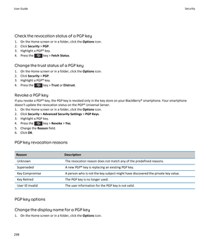 Page 300Check the revocation status of a PGP key
1. On the Home screen or in a folder, click the  Options icon.
2. Click  Security > PGP .
3. Highlight a PGP® key.
4.  Press the 
 key >  Fetch Status .
Change the trust status of a PGP key
1. On the Home screen or in a folder, click the  Options icon.
2. Click  Security > PGP .
3. Highlight a PGP® key.
4.  Press the 
 key >  Trust or Distrust .
Revoke a PGP key If you revoke a PGP® key, the PGP key is revoked only in the key store on your BlackBerry® smartphone....