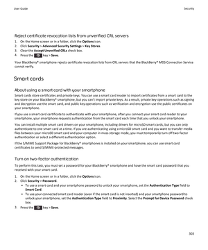 Page 305Reject certificate revocation lists from unverified CRL servers1. On the Home screen or in a folder, click the  Options icon.
2. Click  Security > Advanced Security Settings  > Key Stores .
3. Clear the  Accept Unverified CRLs  check box.
4. Press the 
 key >  Save.
Your BlackBerry® smartphone rejects certificate revocation lists from CRL servers that the BlackBerry® MDS Connection Service
cannot verify.
Smart cards About using a smart card with your smartphone
Smart cards store certificates and private...