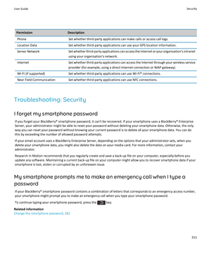 Page 313PermissionDescriptionPhoneSet whether third-party applications can make calls or access call logs.Location DataSet whether third-party applications can use your GPS location information.Server NetworkSet whether third-party applications can access the Internet or your organisation's intranetusing your organisation's network.InternetSet whether third-party applications can access the Internet through your wireless serviceprovider (for example, using a direct Internet connection or WAP...