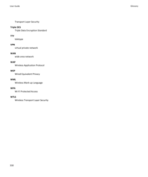 Page 332Transport Layer Security
Triple DES Triple Data Encryption Standard
TTY teletype
VPN virtual private network
WAN wide area network
WAP Wireless Application Protocol
WEP Wired Equivalent Privacy
WML Wireless Mark-up Language
WPA Wi-Fi Protected Access
WTLS Wireless Transport Layer SecurityUser GuideGlossary330 