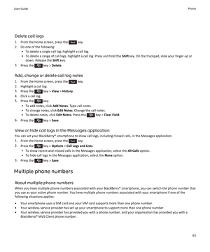 Page 65Delete call logs
1. From the Home screen, press the 
 key.
2. Do one of the following: • To delete a single call log, highlight a call log.
• To delete a range of call logs, highlight a call log. Press and hold the  Shift key. On the trackpad, slide your finger up or
down. Release the  Shift key.
3. Press the 
 key >  Delete .
Add, change or delete call log notes 1. From the Home screen, press the 
 key.
2. Highlight a call log.
3. Press the 
 key >  View > History .
4. Click a call log.
5. Press the...