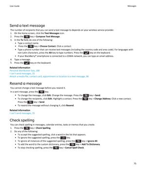 Page 77Send a text messageThe number of recipients that you can send a text message to depends on your wireless service provider.
1. On the Home screen, click the  Text Messages icon.
2.  Press the 
 key >  Compose Text Message .
3. In the  To field, do one of the following:
• Type a contact name.
•  Press the 
 key >  Choose Contact . Click a contact.
• Type a phone number that can receive text messages (including the country code and area code). For languages with non-Latin characters, press the  Alt key to...