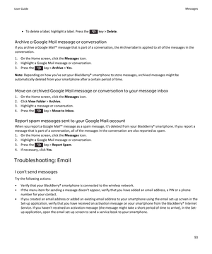 Page 95• To delete a label, highlight a label. Press the  key > Delete .
Archive a Google Mail message or conversation
If you archive a Google Mail™ message that is part of a conversation, the Archive label is applied to all of the messages in the
conversation.
1. On the Home screen, click the  Messages icon.
2. Highlight a Google Mail message or conversation.
3.  Press the 
 key >  Archive  > Yes .
Note:  Depending on how you've set your BlackBerry® smartphone to store messages, archived messages might be...