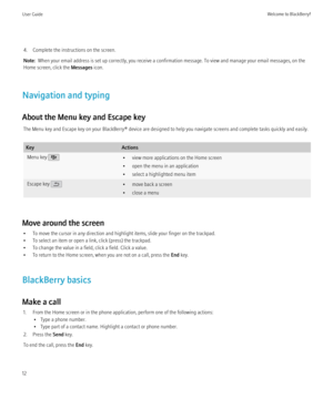 Page 144. Complete the instructions on the screen.
Note:   When your email address is set up correctly, you receive a confirmation message. To view and manage your email messages, on the
Home screen, click the  Messages icon.
Navigation and typing
About the Menu key and Escape key The Menu key and Escape key on your BlackBerry® device are designed to help you navigate screens and complete tasks quickly and easily.KeyActionsMenu key • view more applications on the Home screen
• open the menu in an application
•...