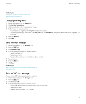 Page 15Related topics
Add a pause or a wait to a phone number, 156
Available voice commands, 50
Change your ring tone 1. On the Home screen, click the  Sounds icon.
2. Click  Set Ring Tones/Alerts .
3. Click the application or item that you want to change.
4. Perform one of the following actions: • To use a preloaded ring tone, in the  Ring Tone field, click a ring tone.
• To use a ring tone that you downloaded, in the  Ring Tone field, click  Select Music . Navigate to a folder that contains ring tones. Click...