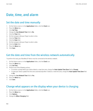 Page 152Date, time, and alarm
Set the date and time manually 1. On the Home screen or in the  Applications folder, click the  Clock icon.
2. Press the  Menu key.
3. Click  Set Time.
4. Change the  Use Network Time  field to No.
5. Click the  Time field.
6. On the trackpad, slide your finger to select a time.
7. Click the  Time field.
8. Click the  Date field.
9. On the trackpad, slide your finger to select a date.
10. Click the  Date field.
11. Press the  Menu key.
12. Click  Save.
Get the date and time from the...