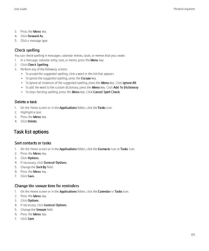 Page 1773. Press the Menu key.
4. Click  Forward As .
5. Click a message type.
Check spelling
You can check spelling in messages, calendar entries, tasks, or memos that you create.
1. In a message, calendar entry, task, or memo, press the  Menu key.
2. Click  Check Spelling .
3. Perform any of the following actions: • To accept the suggested spelling, click a word in the list that appears.
• To ignore the suggested spelling, press the  Escape key.
• To ignore all instances of the suggested spelling, press the...