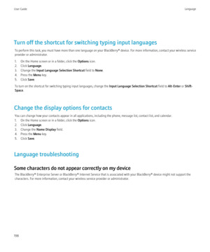 Page 200Turn off the shortcut for switching typing input languagesTo perform this task, you must have more than one language on your BlackBerry® device. For more information, contact your wireless service
provider or administrator.
1. On the Home screen or in a folder, click the  Options icon.
2. Click  Language .
3. Change the  Input Language Selection Shortcut  field to None.
4. Press the  Menu key.
5. Click  Save.
To turn on the shortcut for switching typing input languages, change the  Input Language...