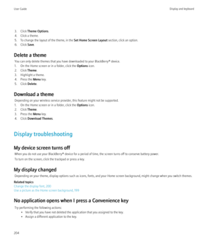 Page 2063. Click Theme Options .
4. Click a theme.
5. To change the layout of the theme, in the  Set Home Screen Layout section, click an option.
6. Click  Save.
Delete a theme You can only delete themes that you have downloaded to your BlackBerry® device.
1. On the Home screen or in a folder, click the  Options icon.
2. Click  Theme.
3. Highlight a theme.
4. Press the  Menu key.
5. Click  Delete.
Download a theme Depending on your wireless service provider, this feature might not be supported.
1. On the Home...