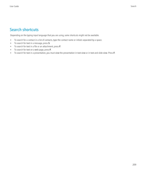 Page 211Search shortcutsDepending on the typing input language that you are using, some shortcuts might not be available.
• To search for a contact in a list of contacts, type the contact name or initials separated by a space.
• To search for text in a message, press  S.
• To search for text in a file or an attachment, press  F.
• To search for text on a web page, press  F.
• To search for text in a presentation, you must view the presentation in text view or in text and slide view. Press  F.
User GuideSearch209 