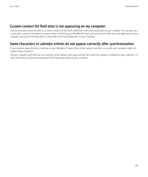 Page 217Custom contact list field data is not appearing on my computerYou can only synchronize the data in a custom contact list field with a text field in the email application on your computer. For example, you
cannot add a contact's birthday to a custom contact list field on your  BlackBerry® device and synchronize it with the email application on your
computer, because the birthday field is a date field in the email application on your computer.
Some characters in calendar entries do not appear correctly...