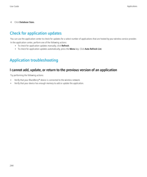 Page 2464. Click Database Sizes .
Check for application updates You can use the application center to check for updates for a select number of applications that are hosted by your wireless service provider.
In the application center, perform one of the following actions: • To check for application updates manually, click  Refresh.
• To check for application updates automatically, press the  Menu key. Click  Auto Refresh List .
Application troubleshooting
I cannot add, update, or return to the previous version of...