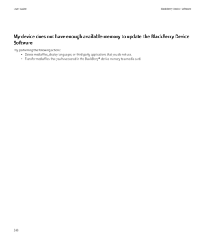 Page 250My device does not have enough available memory to update the BlackBerry Device
Software Try performing the following actions: • Delete media files, display languages, or third-party applications that you do not use.
• Transfer media files that you have stored in the BlackBerry® device memory to a media card.
User GuideBlackBerry Device Software248 