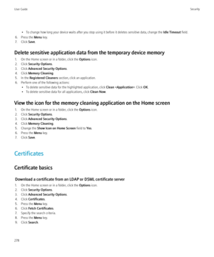Page 280• To change how long your device waits after you stop using it before it deletes sensitive data, change the Idle Timeout field.
6. Press the  Menu key.
7. Click  Save.
Delete sensitive application data from the temporary device memory 1. On the Home screen or in a folder, click the  Options icon.
2. Click  Security Options .
3. Click  Advanced Security Options .
4. Click  Memory Cleaning .
5. In the  Registered Cleaners  section, click an application.
6. Perform one of the following actions: • To delete...