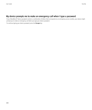 Page 310My device prompts me to make an emergency call when I type a passwordIf your BlackBerry® device password contains a combination of letters that corresponds to an emergency access number, your device might
prompt you to make an emergency call when you type your device password.
To continue typing your device password, press the  Escape key.
User GuideSecurity308 