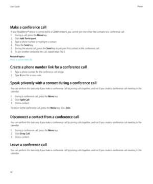 Page 34Make a conference callIf your BlackBerry® device is connected to a CDMA network, you cannot join more than two contacts to a conference call.
1. During a call, press the  Menu key.
2. Click  Add Participant .
3. Type a phone number or highlight a contact.
4. Press the  Send key.
5. During the second call, press the  Send key to join your first contact to the conference call.
6. To join another contact to the call, repeat steps 1 to 5.
Related topics
Place a call on hold, 26
Create a phone number link for...