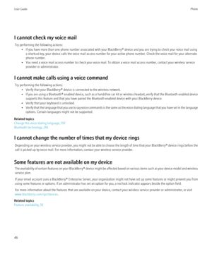 Page 48I cannot check my voice mailTry performing the following actions: • If you have more than one phone number associated with your BlackBerry® device and you are trying to check your voice mail usinga shortcut key, your device calls the voice mail access number for your active phone number. Check the voice mail for your alternate
phone number.
• You need a voice mail access number to check your voice mail. To obtain a voice mail access number, contact your wireless service provider or administrator.
I...