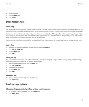 Page 674. Highlight a folder.
5. Press the  Menu key.
6. Click  Delete.
Email message flags About flags
You can add flags to email messages that you receive or send as a reminder to you or the recipients to follow up with the messages. You can
use flags of different colors, add follow-up notes, and set due dates so that your  BlackBerry® device reminds you to return to the email messages.
If wireless email reconciliation is turned on and your email account uses a BlackBerry® Enterprise Server that supports...