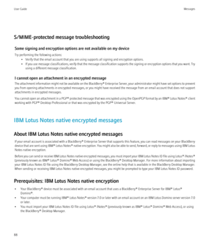 Page 90S/MIME-protected message troubleshootingSome signing and encryption options are not available on my device
Try performing the following actions: • Verify that the email account that you are using supports all signing and encryption options.
• If you use message classifications, verify that the message classification supports the signing or encryption options that you want. Try
using a different message classification.
I cannot open an attachment in an encrypted message
The attachment information might...