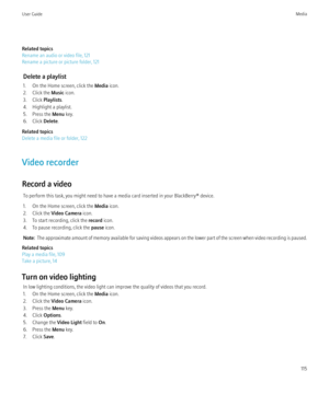 Page 117Related topics
Rename an audio or video file, 121
Rename a picture or picture folder, 121
Delete a playlist
1. On the Home screen, click the  Media icon.
2. Click the  Music icon.
3. Click  Playlists.
4. Highlight a playlist.
5. Press the  Menu key.
6. Click  Delete.
Related topics
Delete a media file or folder, 122
Video recorder
Record a video To perform this task, you might need to have a media card inserted in your BlackBerry® device.
1. On the Home screen, click the  Media icon.
2. Click the  Video...