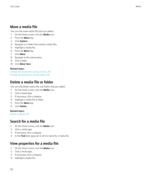 Page 124Move a media fileYou can only move media files that you added.
1. On the Home screen, click the  Media icon.
2. Press the  Menu key.
3. Click  Explore.
4. Navigate to a folder that contains media files.
5. Highlight a media file.
6. Press the  Menu key.
7. Click  Move.
8. Navigate to the new location.
9. Click a folder.
10. Click  Move Here .
Related topics
Change the location for storing pictures, 117
Change the location for storing videos, 116
Delete a media file or folder You can only delete media...