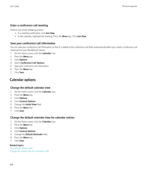 Page 170Enter a conference call meeting
Perform one of the following actions: • In a meeting notification, click  Join Now.
• In the calendar, highlight the meeting. Press the  Menu key. Click  Join Now.
Save your conference call information
You can save your conference call information so that it is added to the conference call fields automatically when you create a conference call
meeting from your BlackBerry® device.
1. On the Home screen, click the  Calendar icon.
2. Press the  Menu key.
3. Click  Options....