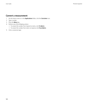 Page 182Convert a measurement1. On the Home screen or in the  Applications folder, click the  Calculator icon.
2. Type a number.
3. Press the  Menu key.
4. Perform one of the following actions: • To convert the number from imperial to metric, click  To Metric.
• To convert the number from metric to imperial, click  From Metric.
5. Click a conversion type.
User GuidePersonal organizer180 